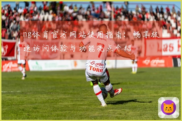 ng体育官方网站使用指南：畅享极速访问体验与功能亮点介绍