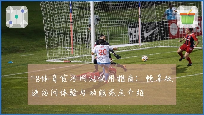 ng体育官方网站使用指南：畅享极速访问体验与功能亮点介绍