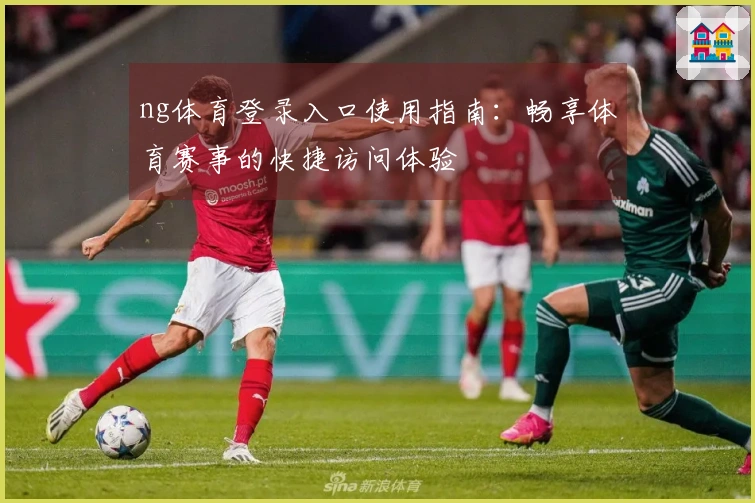 ng体育登录入口使用指南：畅享体育赛事的快捷访问体验