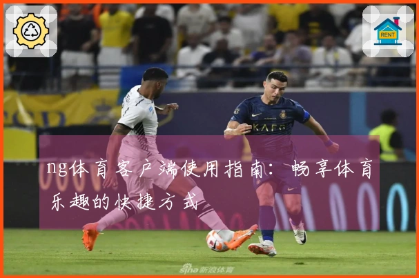 ng体育客户端使用指南：畅享体育乐趣的快捷方式