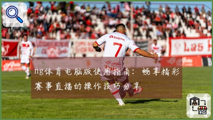 ng体育电脑版使用指南：畅享精彩赛事直播的操作技巧分享