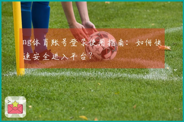 ng体育账号登录使用指南：如何快速安全进入平台？