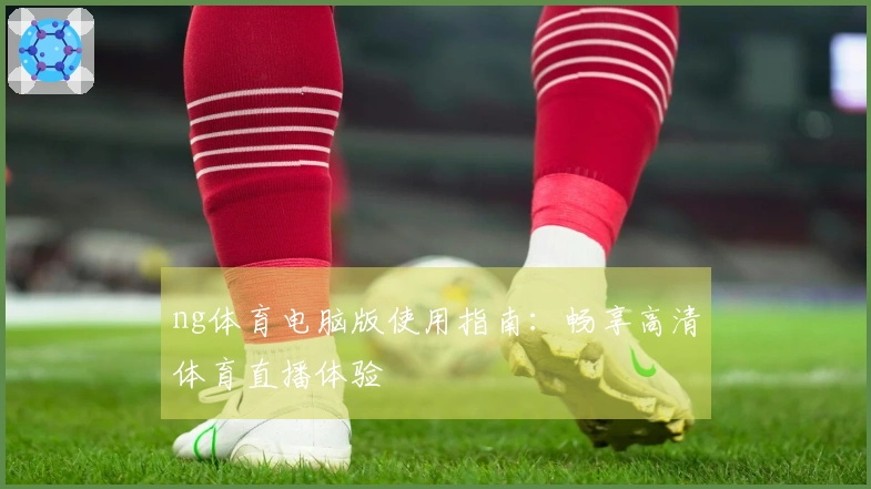 ng体育电脑版使用指南：畅享高清体育直播体验