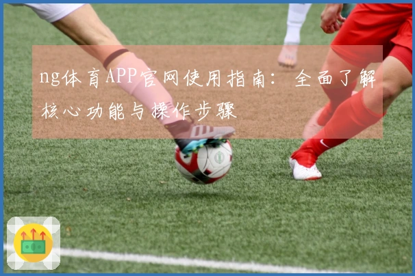 ng体育APP官网使用指南：全面了解核心功能与操作步骤