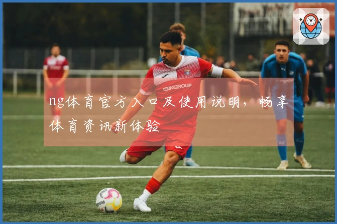 ng体育官方入口及使用说明，畅享体育资讯新体验