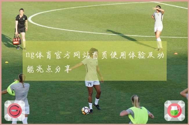 ng体育官方网站首页使用体验及功能亮点分享