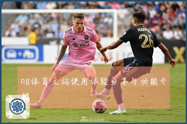 ng体育主站使用体验分享与功能介绍