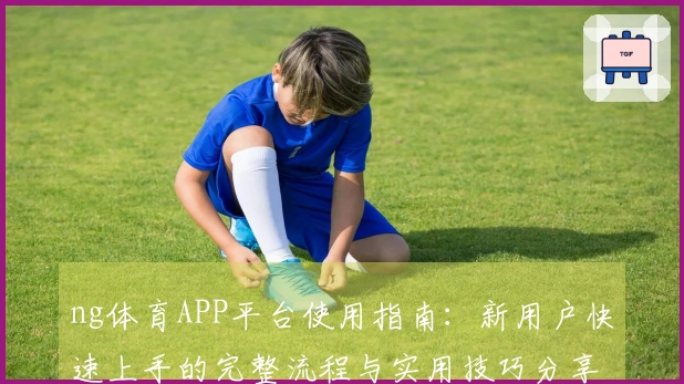 ng体育APP平台使用指南：新用户快速上手的完整流程与实用技巧分享