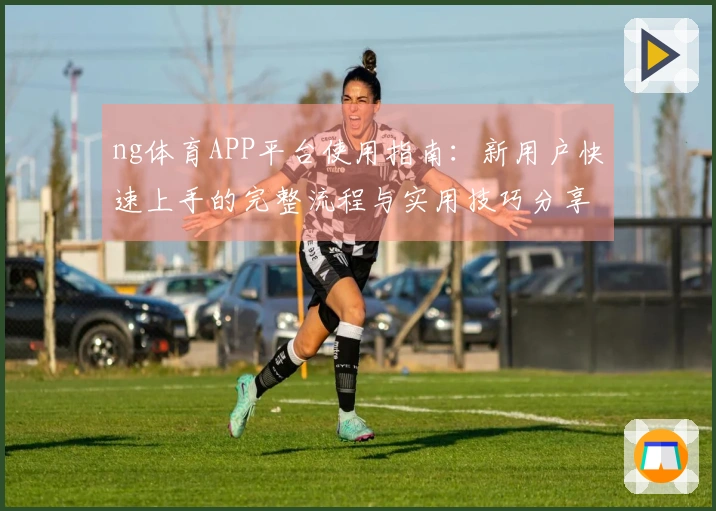 ng体育APP平台使用指南：新用户快速上手的完整流程与实用技巧分享