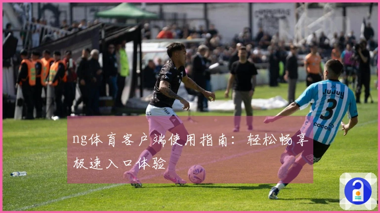 ng体育客户端使用指南:轻松畅享极速入口体验