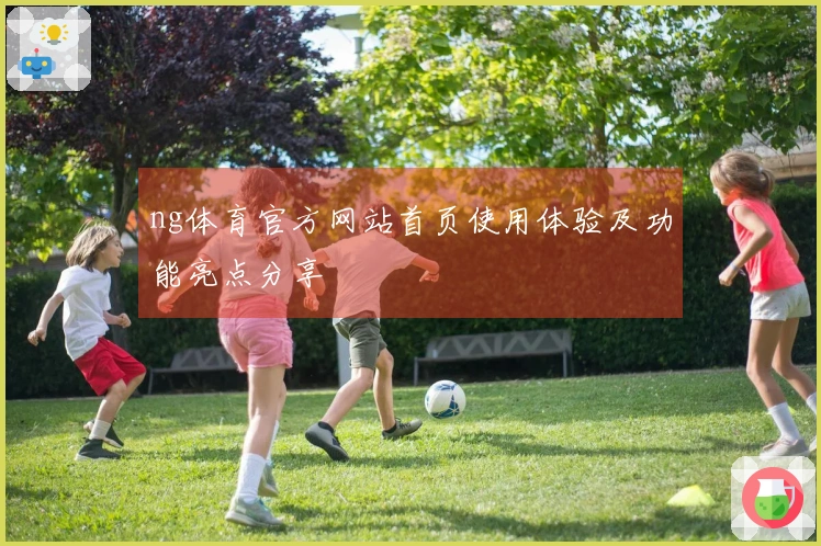 ng体育官方网站首页使用体验及功能亮点分享