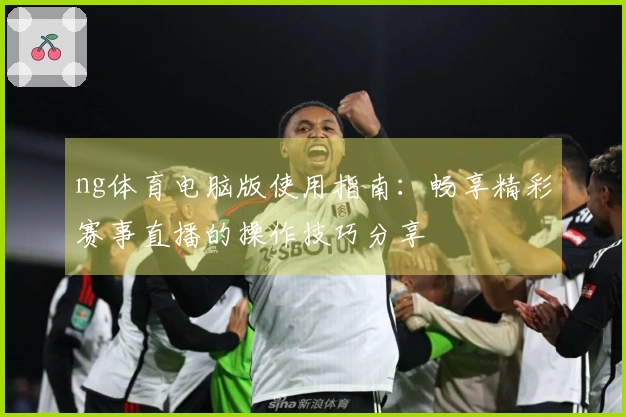 ng体育电脑版使用指南：畅享精彩赛事直播的操作技巧分享