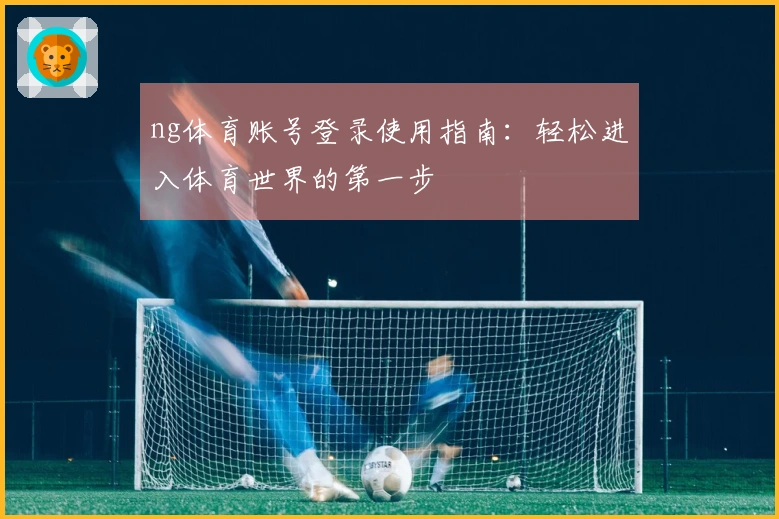 ng体育账号登录使用指南：轻松进入体育世界的第一步