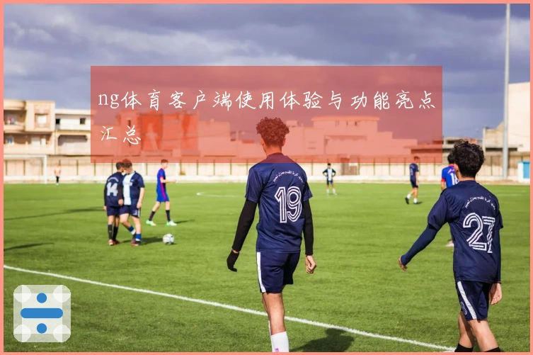 ng体育客户端使用体验与功能亮点汇总